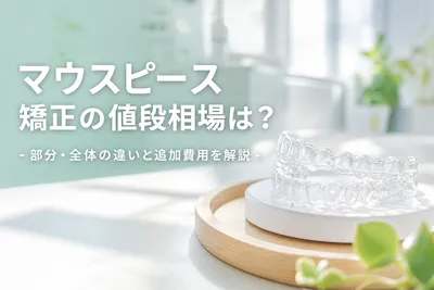 マウスピース矯正の値段相場は？部分・全体の違いと追加費用を解説